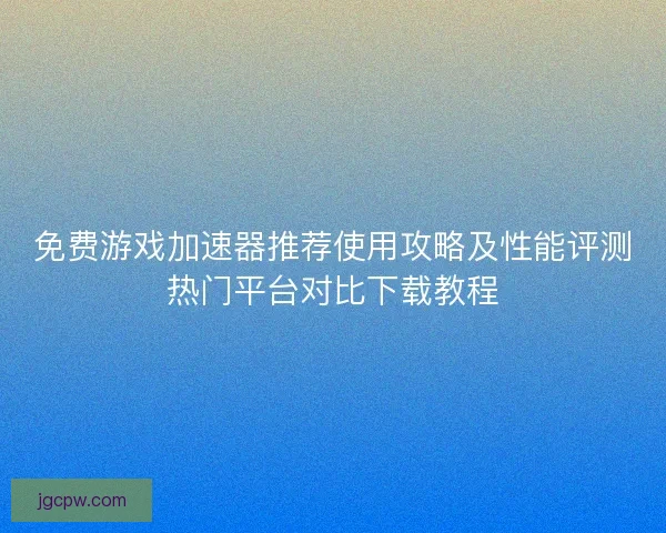 免费游戏加速器推荐使用攻略及性能评测热门平台对比下载教程