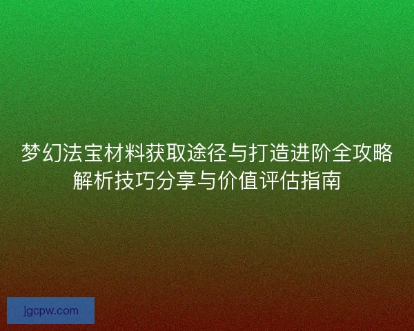 梦幻法宝材料获取途径与打造进阶全攻略解析技巧分享与价值评估指南