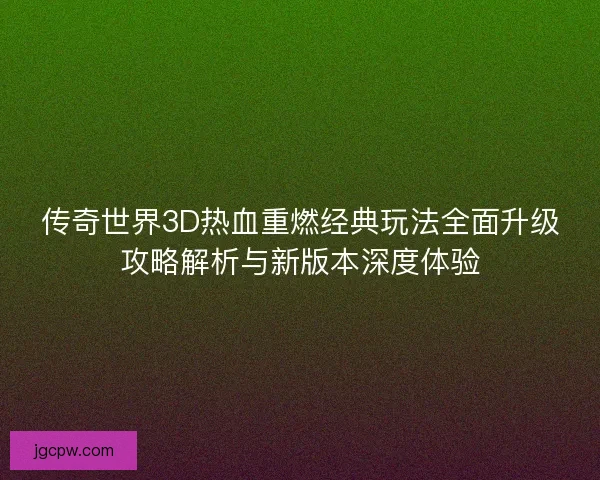 传奇世界3D热血重燃经典玩法全面升级攻略解析与新版本深度体验