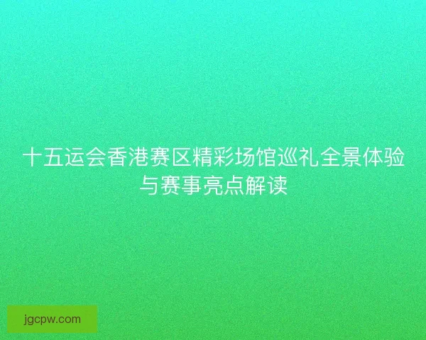 十五运会香港赛区精彩场馆巡礼全景体验与赛事亮点解读