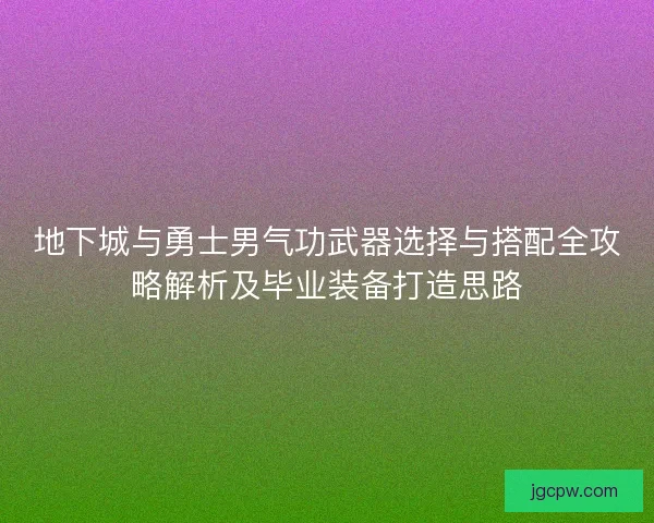 地下城与勇士男气功武器选择与搭配全攻略解析及毕业装备打造思路