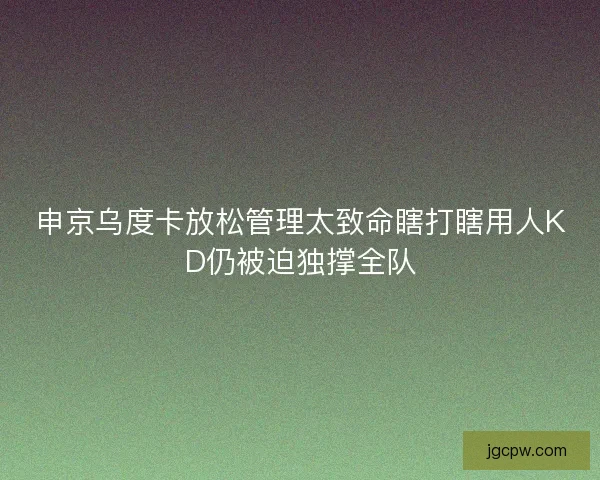 申京乌度卡放松管理太致命瞎打瞎用人KD仍被迫独撑全队