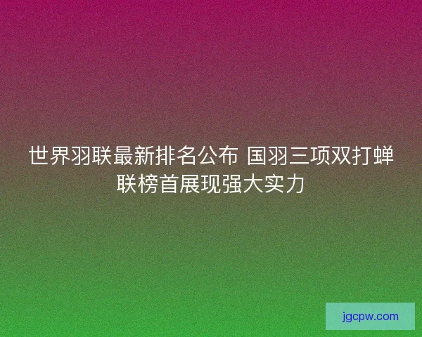 世界羽联最新排名公布 国羽三项双打蝉联榜首展现强大实力