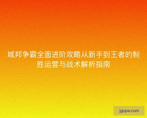 城邦争霸全面进阶攻略从新手到王者的制胜运营与战术解析指南