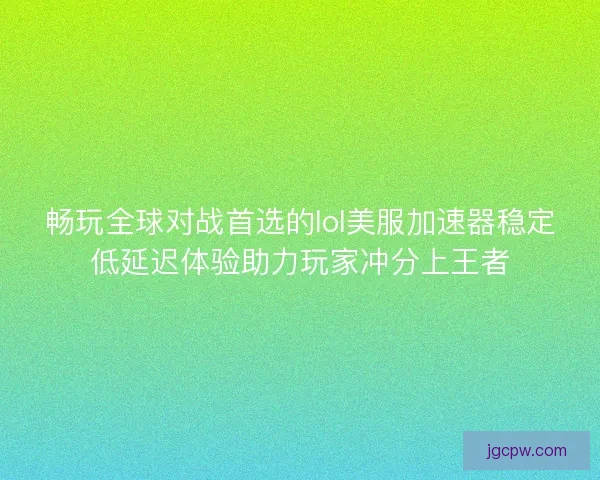 畅玩全球对战首选的lol美服加速器稳定低延迟体验助力玩家冲分上王者