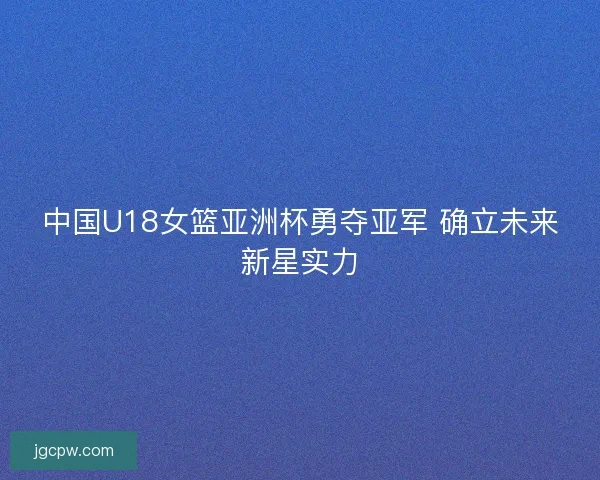 中国U18女篮亚洲杯勇夺亚军 确立未来新星实力