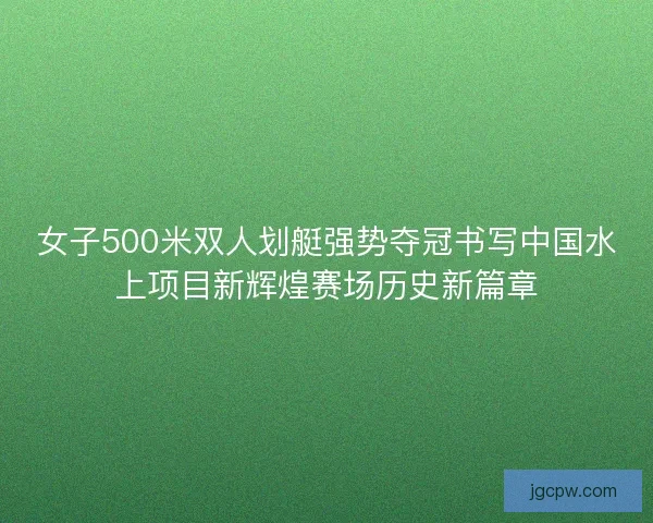 女子500米双人划艇强势夺冠书写中国水上项目新辉煌赛场历史新篇章