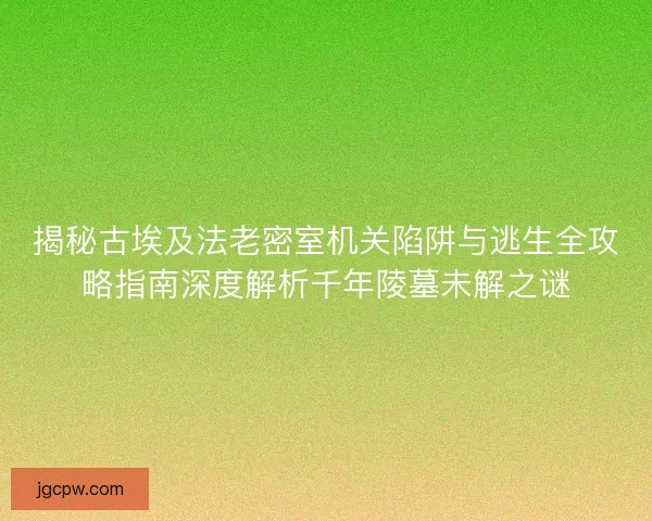 揭秘古埃及法老密室机关陷阱与逃生全攻略指南深度解析千年陵墓未解之谜