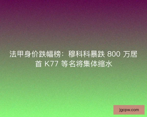 法甲身价跌幅榜：穆科科暴跌 800 万居首 K77 等名将集体缩水