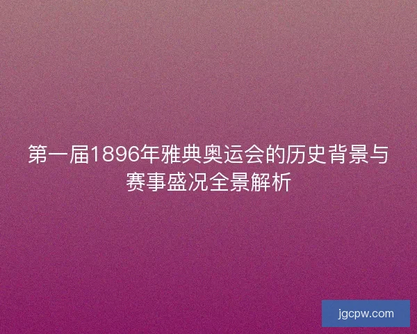 第一届1896年雅典奥运会的历史背景与赛事盛况全景解析