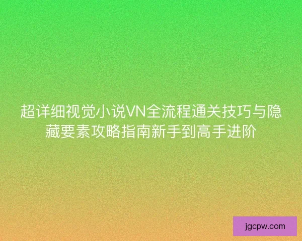 超详细视觉小说VN全流程通关技巧与隐藏要素攻略指南新手到高手进阶
