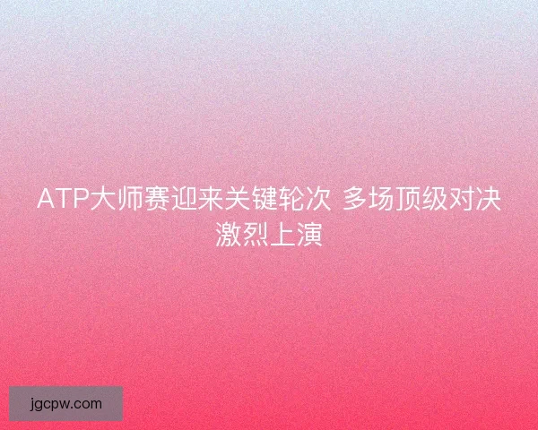ATP大师赛迎来关键轮次 多场顶级对决激烈上演