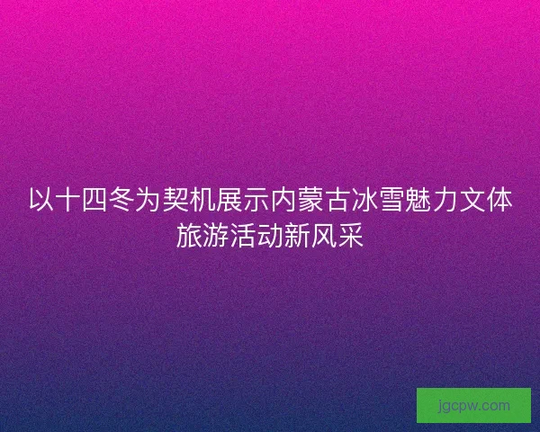 以十四冬为契机展示内蒙古冰雪魅力文体旅游活动新风采