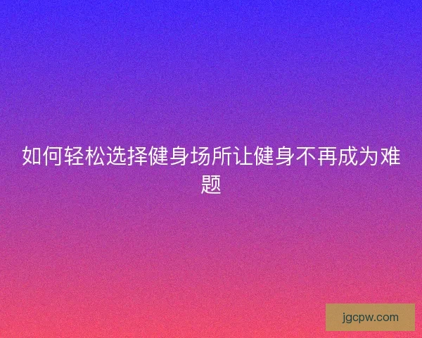 如何轻松选择健身场所让健身不再成为难题