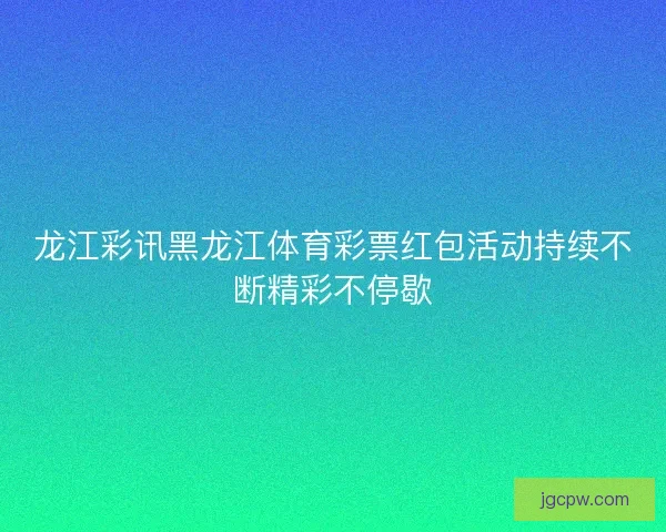 龙江彩讯黑龙江体育彩票红包活动持续不断精彩不停歇