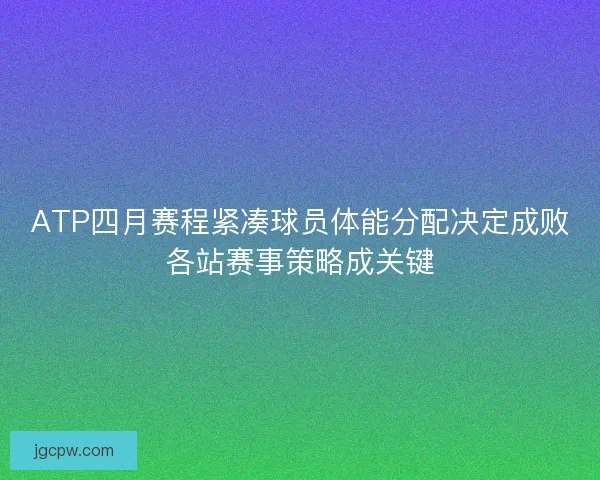 ATP四月赛程紧凑球员体能分配决定成败各站赛事策略成关键