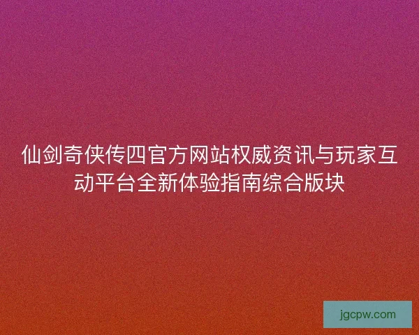 仙剑奇侠传四官方网站权威资讯与玩家互动平台全新体验指南综合版块