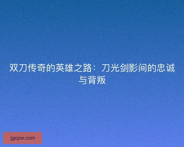 双刀传奇的英雄之路：刀光剑影间的忠诚与背叛